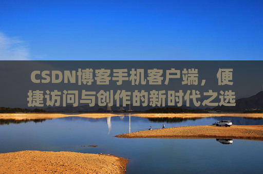 CSDN博客手机客户端，便捷访问与创作的新时代之选